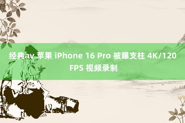 经典av 苹果 iPhone 16 Pro 被曝支柱 4K/120 FPS 视频录制