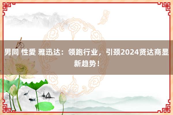 男同 性愛 雅迅达：领跑行业，引颈2024贤达商显新趋势！