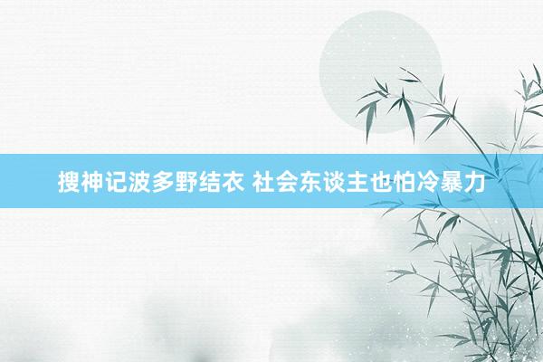 搜神记波多野结衣 社会东谈主也怕冷暴力