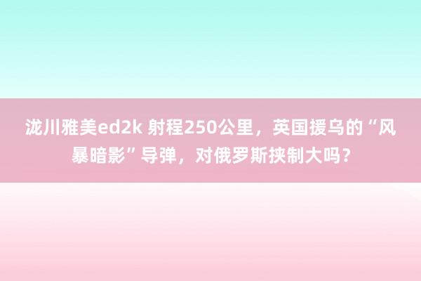 泷川雅美ed2k 射程250公里，英国援乌的“风暴暗影”导弹，对俄罗斯挟制大吗？