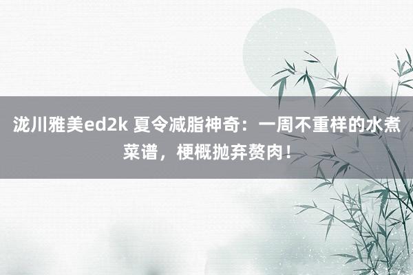 泷川雅美ed2k 夏令减脂神奇：一周不重样的水煮菜谱，梗概抛弃赘肉！