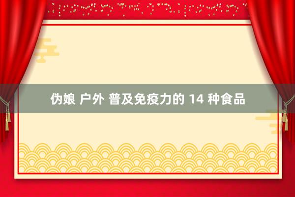 伪娘 户外 普及免疫力的 14 种食品