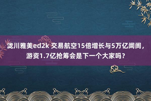 泷川雅美ed2k 交易航空15倍增长与5万亿阛阓，游资1.7亿抢筹会是下一个大家吗？