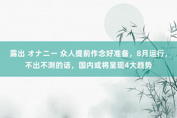 露出 オナニー 众人提前作念好准备，8月运行，不出不测的话，国内或将呈现4大趋势