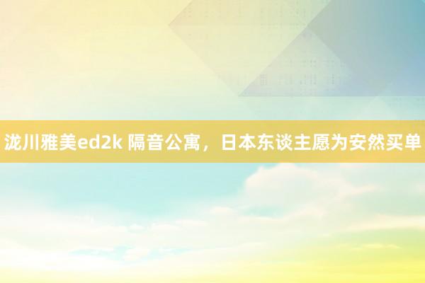 泷川雅美ed2k 隔音公寓，日本东谈主愿为安然买单