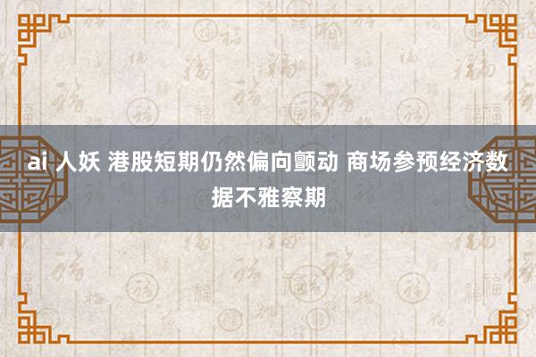 ai 人妖 港股短期仍然偏向颤动 商场参预经济数据不雅察期