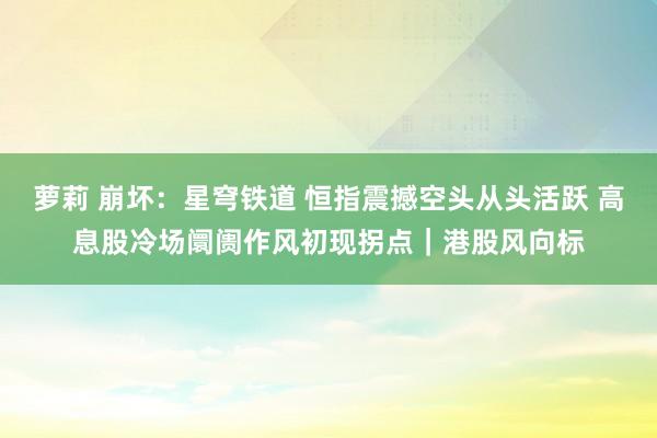 萝莉 崩坏：星穹铁道 恒指震撼空头从头活跃 高息股冷场阛阓作风初现拐点｜港股风向标