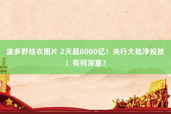 波多野结衣图片 2天超8000亿！央行大批净投放！有何深意？