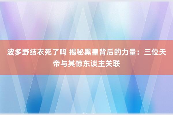 波多野结衣死了吗 揭秘黑皇背后的力量：三位天帝与其惊东谈主关联