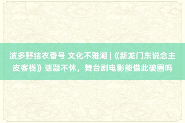 波多野结衣番号 文化不雅潮 |《新龙门东说念主皮客栈》话题不休，舞台剧电影能借此破圈吗