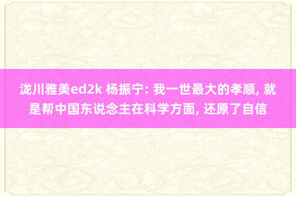 泷川雅美ed2k 杨振宁: 我一世最大的孝顺， 就是帮中国东说念主在科学方面， 还原了自信