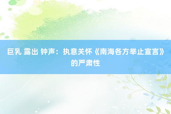 巨乳 露出 钟声：执意关怀《南海各方举止宣言》的严肃性