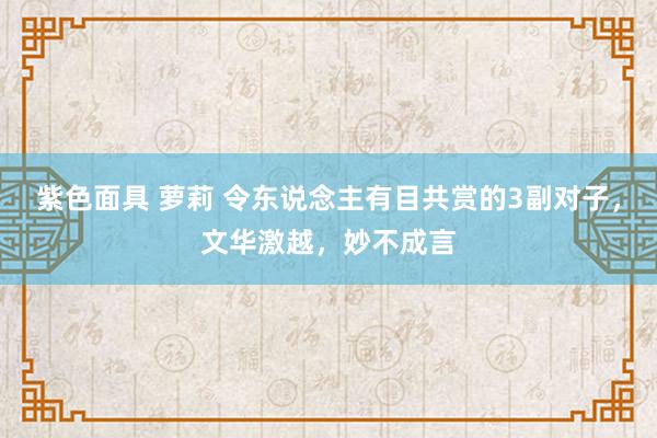 紫色面具 萝莉 令东说念主有目共赏的3副对子，文华激越，妙不成言