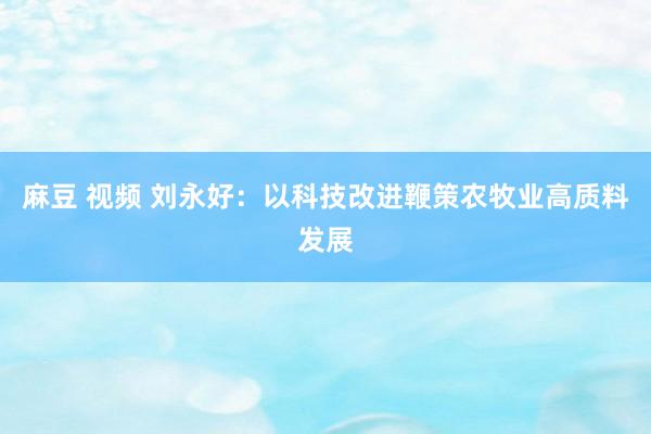 麻豆 视频 刘永好：以科技改进鞭策农牧业高质料发展