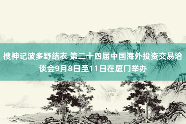 搜神记波多野结衣 第二十四届中国海外投资交易洽谈会9月8日至11日在厦门举办