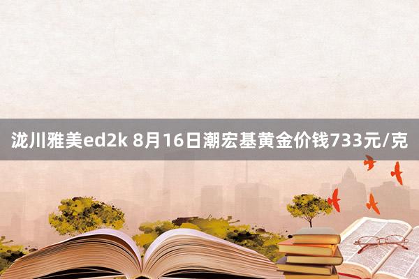 泷川雅美ed2k 8月16日潮宏基黄金价钱733元/克