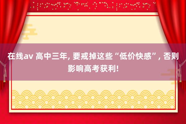 在线av 高中三年， 要戒掉这些“低价快感”， 否则影响高考获利!