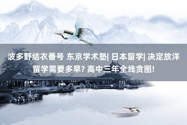 波多野结衣番号 东京学术塾| 日本留学| 决定放洋留学需要多早? 高中三年全线贪图!