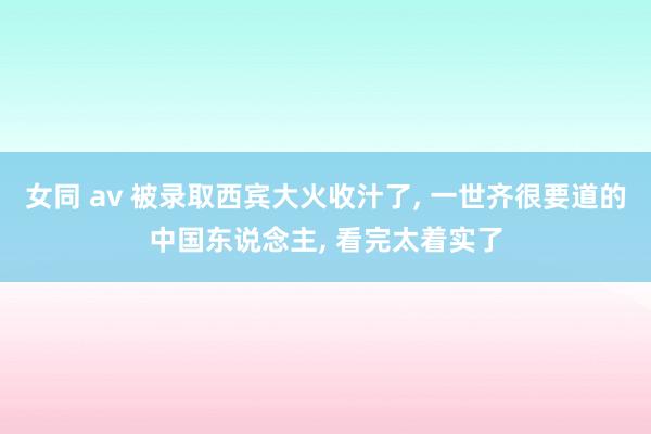 女同 av 被录取西宾大火收汁了, 一世齐很要道的中国东说念主, 看完太着实了