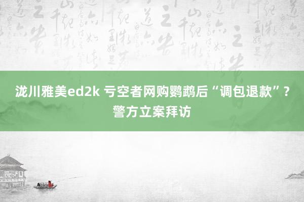 泷川雅美ed2k 亏空者网购鹦鹉后“调包退款”？警方立案拜访