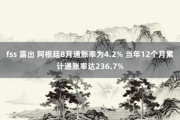 fss 露出 阿根廷8月通胀率为4.2% 当年12个月累计通胀率达236.7%