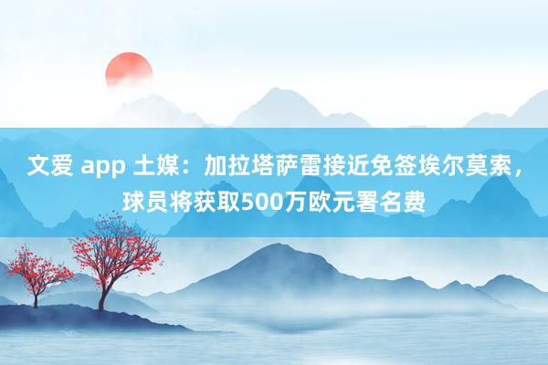 文爱 app 土媒：加拉塔萨雷接近免签埃尔莫索，球员将获取500万欧元署名费