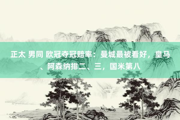 正太 男同 欧冠夺冠赔率：曼城最被看好，皇马、阿森纳排二、三，国米第八