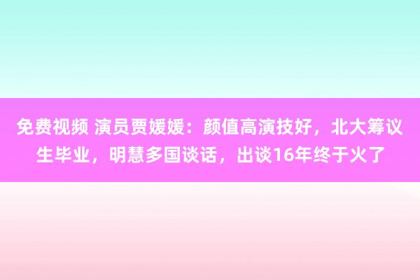 免费视频 演员贾媛媛：颜值高演技好，北大筹议生毕业，明慧多国谈话，出谈16年终于火了