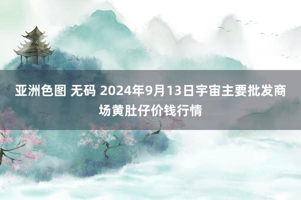 亚洲色图 无码 2024年9月13日宇宙主要批发商场黄肚仔价钱行情