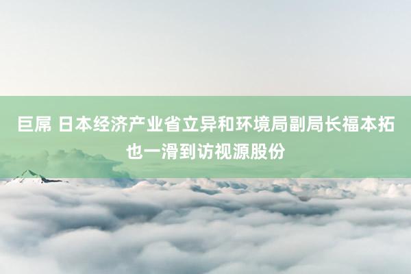 巨屌 日本经济产业省立异和环境局副局长福本拓也一滑到访视源股份