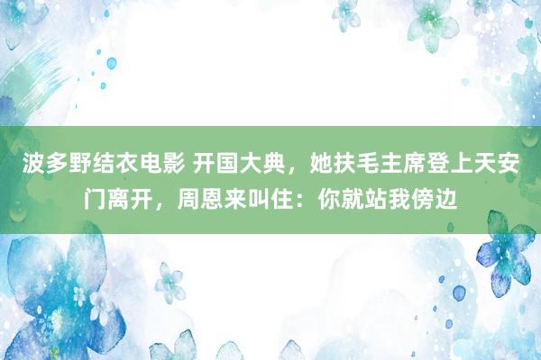 波多野结衣电影 开国大典，她扶毛主席登上天安门离开，周恩来叫住：你就站我傍边