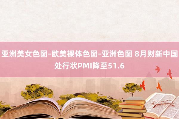 亚洲美女色图-欧美裸体色图-亚洲色图 8月财新中国处行状PMI降至51.6