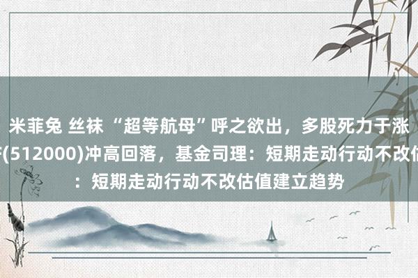 米菲兔 丝袜 “超等航母”呼之欲出，多股死力于涨停，券商ETF(512000)冲高回落，基金司理：短期走动行动不改估值建立趋势