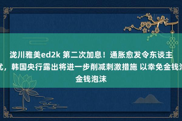 泷川雅美ed2k 第二次加息！通胀愈发令东谈主担忧，韩国央行露出将进一步削减刺激措施 以幸免金钱泡沫