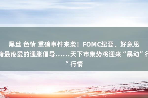 黑丝 色情 重磅事件来袭！FOMC纪要、好意思联储最疼爱的通胀倡导……天下市集势将迎来“暴动”行情