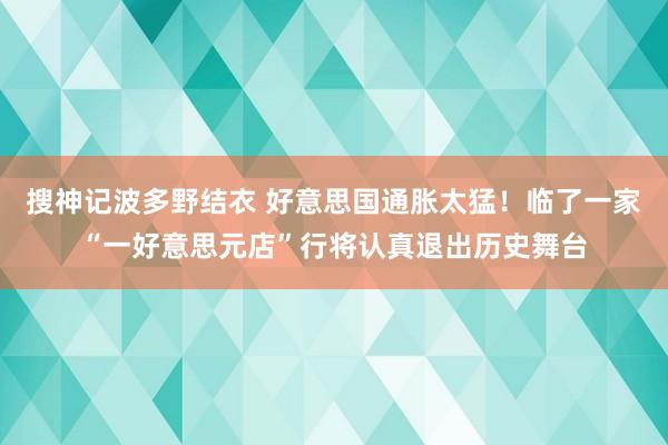 搜神记波多野结衣 好意思国通胀太猛！临了一家“一好意思元店”行将认真退出历史舞台