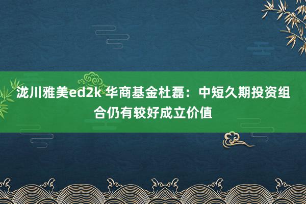 泷川雅美ed2k 华商基金杜磊：中短久期投资组合仍有较好成立价值