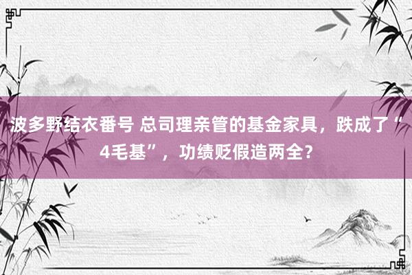 波多野结衣番号 总司理亲管的基金家具，跌成了“4毛基”，功绩贬假造两全？