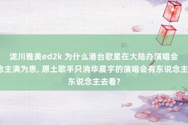 泷川雅美ed2k 为什么港台歌星在大陆办演唱会东说念主满为患， 原土歌手只消华晨宇的演唱会有东说念主去看?