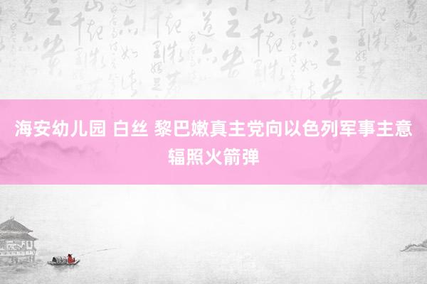 海安幼儿园 白丝 黎巴嫩真主党向以色列军事主意辐照火箭弹