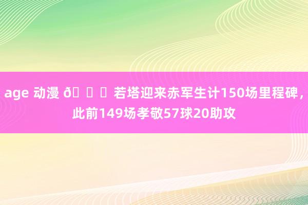 age 动漫 🙌若塔迎来赤军生计150场里程碑，此前149场孝敬57球20助攻