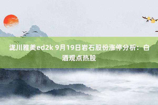 泷川雅美ed2k 9月19日岩石股份涨停分析：白酒观点热股