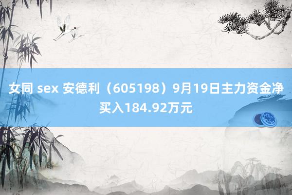 女同 sex 安德利（605198）9月19日主力资金净买入184.92万元