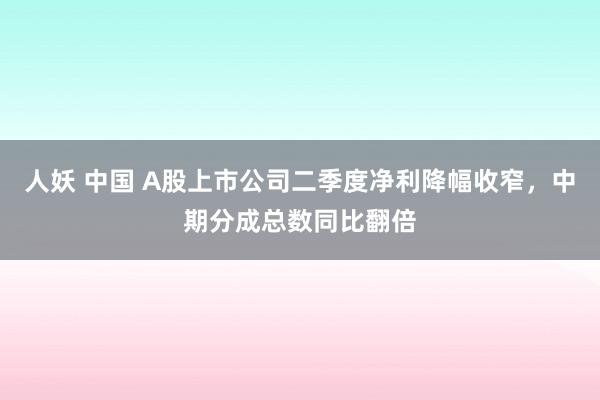 人妖 中国 A股上市公司二季度净利降幅收窄，中期分成总数同比翻倍