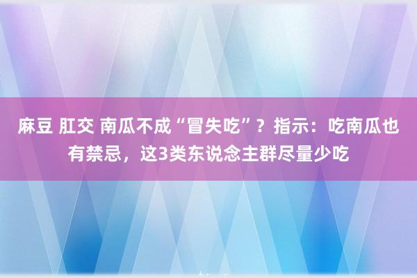 麻豆 肛交 南瓜不成“冒失吃”？指示：吃南瓜也有禁忌，这3类东说念主群尽量少吃