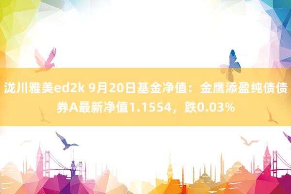 泷川雅美ed2k 9月20日基金净值：金鹰添盈纯债债券A最新净值1.1554，跌0.03%