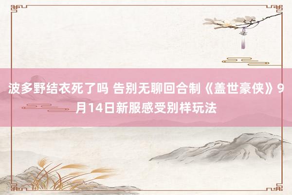 波多野结衣死了吗 告别无聊回合制《盖世豪侠》9月14日新服感受别样玩法