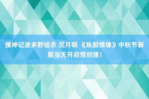 搜神记波多野结衣 沉月明 《纵脱情缘》中秋节新服当天开启预创建！