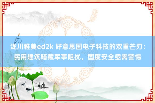 泷川雅美ed2k 好意思国电子科技的双重芒刃：民用建筑暗藏军事阻扰，国度安全亟需警惕