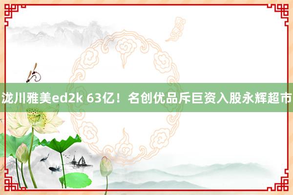 泷川雅美ed2k 63亿！名创优品斥巨资入股永辉超市